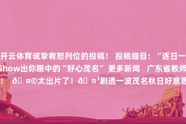 开云体育诚挚宥恕列位的投稿！ 投稿细目：“逐日一图”有奖搜集！用镜头Show出你眼中的“好心茂名” 更多新闻   广东省教师厅首要声明：切勿点击！  🤩太出片了！🤳剧透一波茂名秋日好意思景⁀* ⇪  影相/许健铭 文/邓晖晖 编图/钟镇聪 主编/吴佰洋 茂名发布裁剪部 裁剪：钟镇聪 初审：柯柱基 审核：温国 起原：茂名发布   钟镇聪许健铭邓晖晖吴佰洋茂名发布于：北京市-开云「中国」kaiyun体