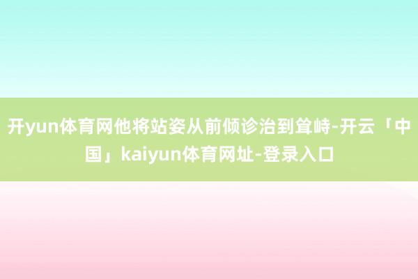 开yun体育网他将站姿从前倾诊治到耸峙-开云「中国」kaiyun体育网址-登录入口