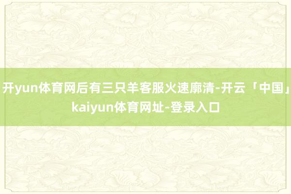 开yun体育网后有三只羊客服火速廓清-开云「中国」kaiyun体育网址-登录入口