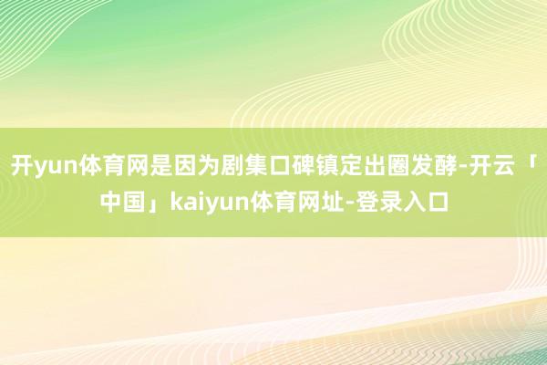 开yun体育网是因为剧集口碑镇定出圈发酵-开云「中国」kaiyun体育网址-登录入口