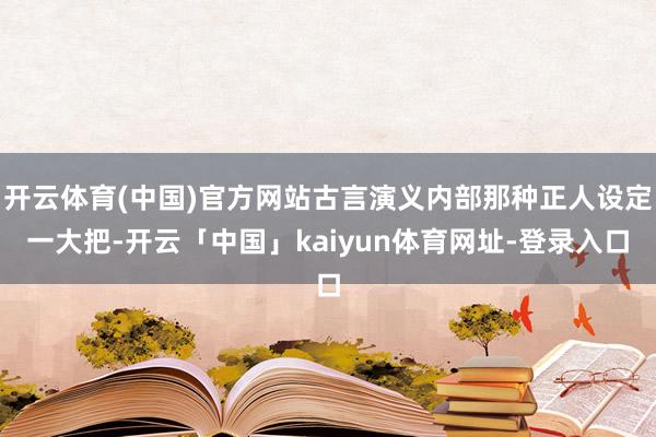 开云体育(中国)官方网站古言演义内部那种正人设定一大把-开云「中国」kaiyun体育网址-登录入口