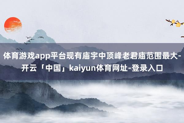 体育游戏app平台现有庙宇中顶峰老君庙范围最大-开云「中国」kaiyun体育网址-登录入口