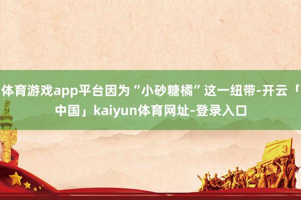 体育游戏app平台因为“小砂糖橘”这一纽带-开云「中国」kaiyun体育网址-登录入口