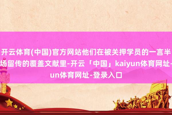 开云体育(中国)官方网站他们在被关押学员的一言半字以及现场留传的覆盖文献里-开云「中国」kaiyun体育网址-登录入口