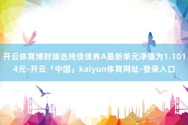 开云体育博时臻选纯债债券A最新单元净值为1.1014元-开云「中国」kaiyun体育网址-登录入口