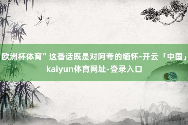 欧洲杯体育”这番话既是对阿夸的缅怀-开云「中国」kaiyun体育网址-登录入口