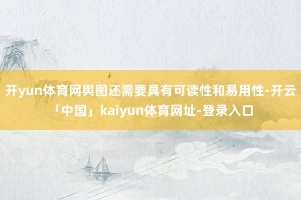 开yun体育网舆图还需要具有可读性和易用性-开云「中国」kaiyun体育网址-登录入口