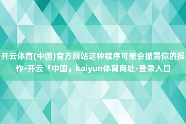 开云体育(中国)官方网站这种程序可能会披露你的操作-开云「中国」kaiyun体育网址-登录入口