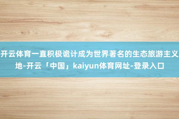 开云体育一直积极诡计成为世界著名的生态旅游主义地-开云「中国」kaiyun体育网址-登录入口