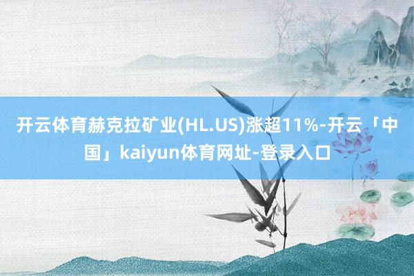 开云体育赫克拉矿业(HL.US)涨超11%-开云「中国」kaiyun体育网址-登录入口