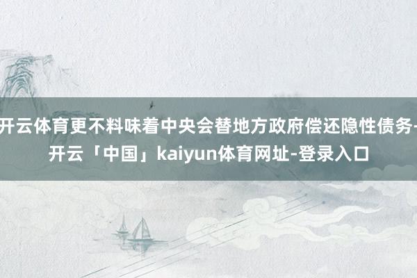 开云体育更不料味着中央会替地方政府偿还隐性债务-开云「中国」kaiyun体育网址-登录入口