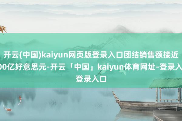 开云(中国)kaiyun网页版登录入口团结销售额接近500亿好意思元-开云「中国」kaiyun体育网址-登录入口