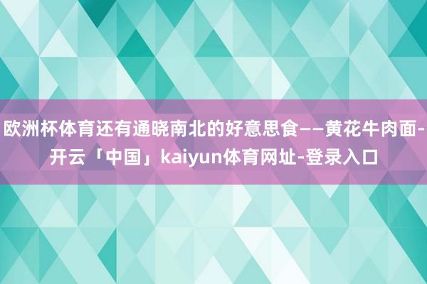 欧洲杯体育还有通晓南北的好意思食——黄花牛肉面-开云「中国」kaiyun体育网址-登录入口