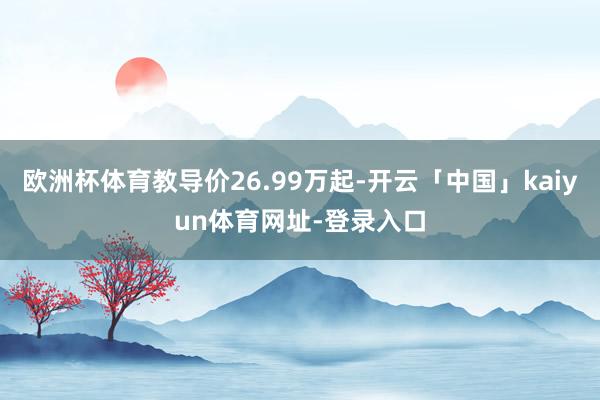 欧洲杯体育教导价26.99万起-开云「中国」kaiyun体育网址-登录入口