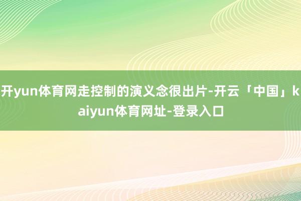 开yun体育网走控制的演义念很出片-开云「中国」kaiyun体育网址-登录入口