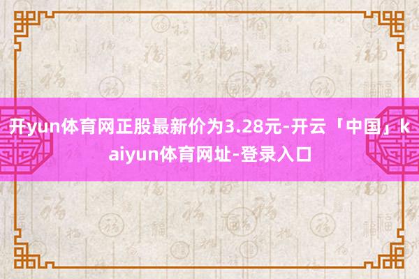 开yun体育网正股最新价为3.28元-开云「中国」kaiyun体育网址-登录入口