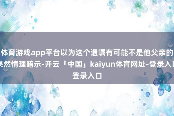 体育游戏app平台以为这个遗嘱有可能不是他父亲的果然情理暗示-开云「中国」kaiyun体育网址-登录入口