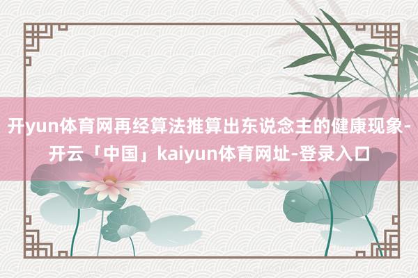 开yun体育网再经算法推算出东说念主的健康现象-开云「中国」kaiyun体育网址-登录入口