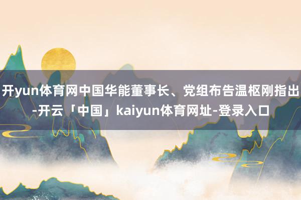 开yun体育网中国华能董事长、党组布告温枢刚指出-开云「中国」kaiyun体育网址-登录入口