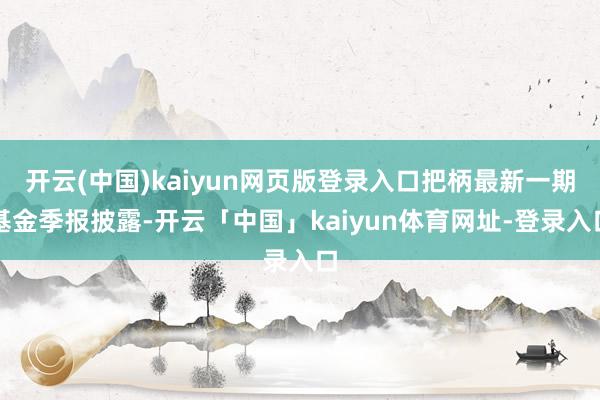 开云(中国)kaiyun网页版登录入口把柄最新一期基金季报披露-开云「中国」kaiyun体育网址-登录入口