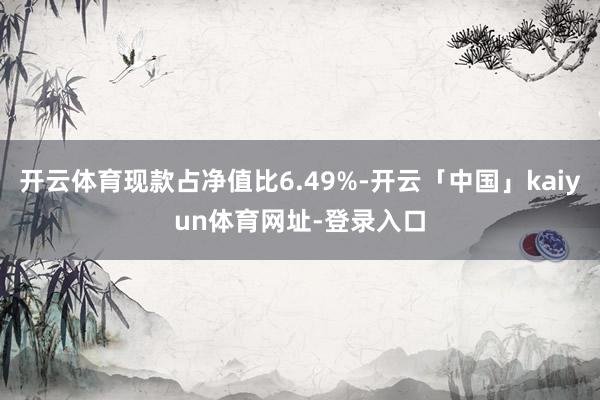 开云体育现款占净值比6.49%-开云「中国」kaiyun体育网址-登录入口