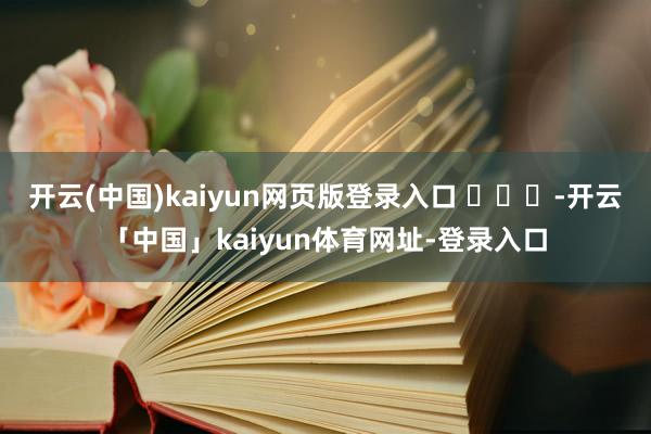 开云(中国)kaiyun网页版登录入口 ​​​-开云「中国」kaiyun体育网址-登录入口