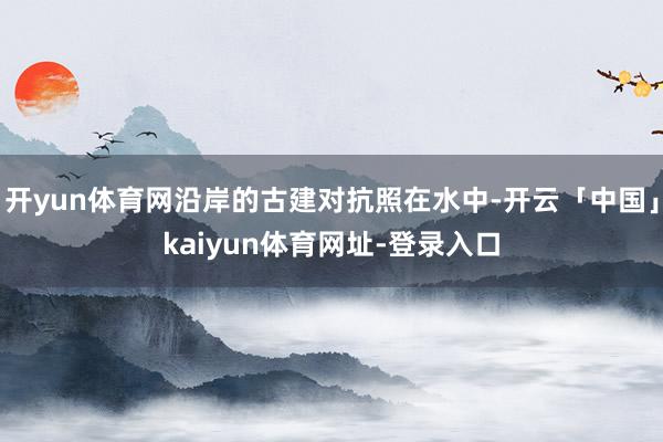 开yun体育网沿岸的古建对抗照在水中-开云「中国」kaiyun体育网址-登录入口