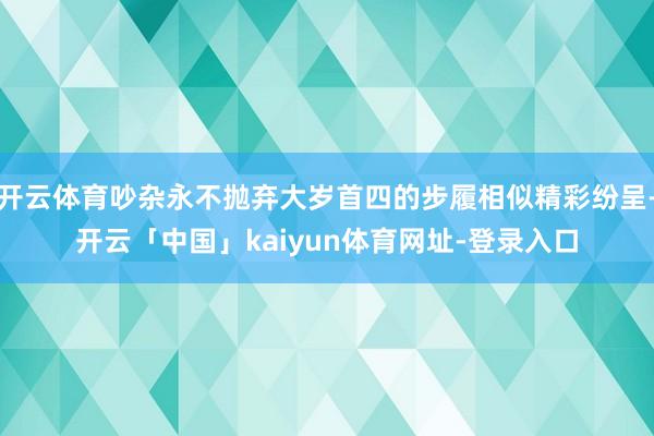 开云体育吵杂永不抛弃大岁首四的步履相似精彩纷呈-开云「中国」kaiyun体育网址-登录入口