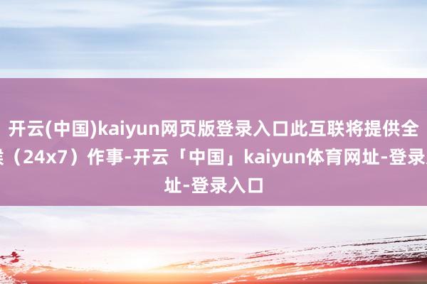 开云(中国)kaiyun网页版登录入口此互联将提供全天候（24x7）作事-开云「中国」kaiyun体育网址-登录入口