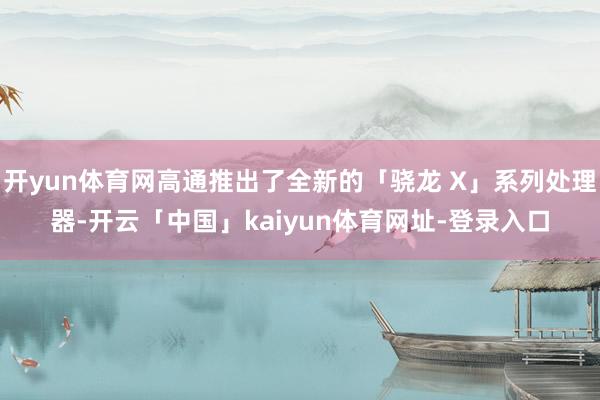 开yun体育网高通推出了全新的「骁龙 X」系列处理器-开云「中国」kaiyun体育网址-登录入口