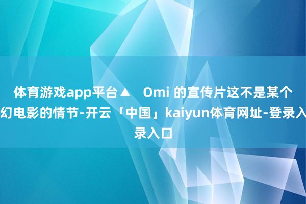 体育游戏app平台▲   Omi 的宣传片这不是某个科幻电影的情节-开云「中国」kaiyun体育网址-登录入口