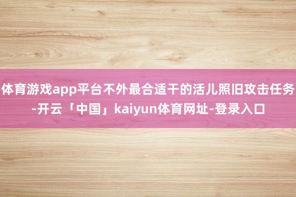 体育游戏app平台不外最合适干的活儿照旧攻击任务-开云「中国」kaiyun体育网址-登录入口