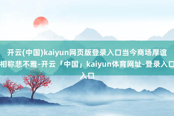 开云(中国)kaiyun网页版登录入口当今商场厚谊相称悲不雅-开云「中国」kaiyun体育网址-登录入口