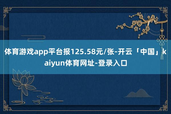 体育游戏app平台报125.58元/张-开云「中国」kaiyun体育网址-登录入口