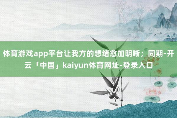 体育游戏app平台让我方的想绪愈加明晰；同期-开云「中国」kaiyun体育网址-登录入口