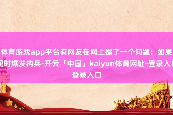 体育游戏app平台有网友在网上提了一个问题:如果现时爆发构兵-开云「中国」kaiyun体育网址-登录入口
