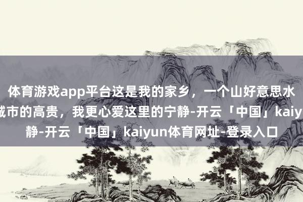体育游戏app平台这是我的家乡，一个山好意思水好意思的场地，比起城市的高贵，我更心爱这里的宁静-开云「中国」kaiyun体育网址-登录入口