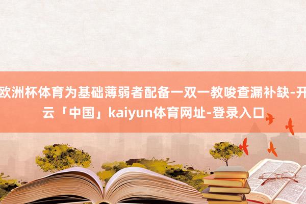 欧洲杯体育为基础薄弱者配备一双一教唆查漏补缺-开云「中国」kaiyun体育网址-登录入口