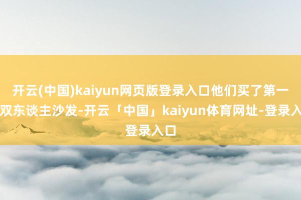 开云(中国)kaiyun网页版登录入口他们买了第一张双东谈主沙发-开云「中国」kaiyun体育网址-登录入口