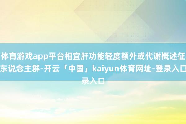 体育游戏app平台相宜肝功能轻度额外或代谢概述征东说念主群-开云「中国」kaiyun体育网址-登录入口
