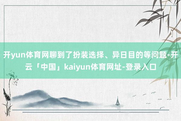 开yun体育网聊到了扮装选择、异日目的等问题-开云「中国」kaiyun体育网址-登录入口