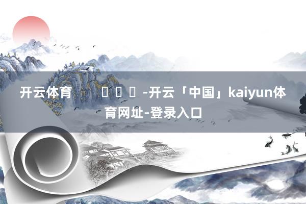 开云体育 -开云「中国」kaiyun体育网址-登录入口