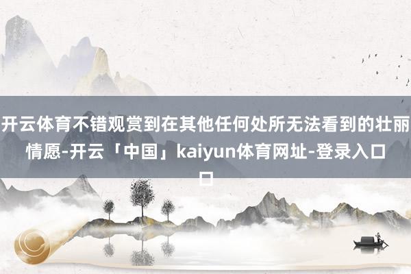 开云体育不错观赏到在其他任何处所无法看到的壮丽情愿-开云「中国」kaiyun体育网址-登录入口