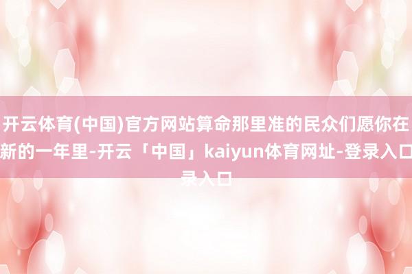 开云体育(中国)官方网站算命那里准的民众们愿你在新的一年里-开云「中国」kaiyun体育网址-登录入口