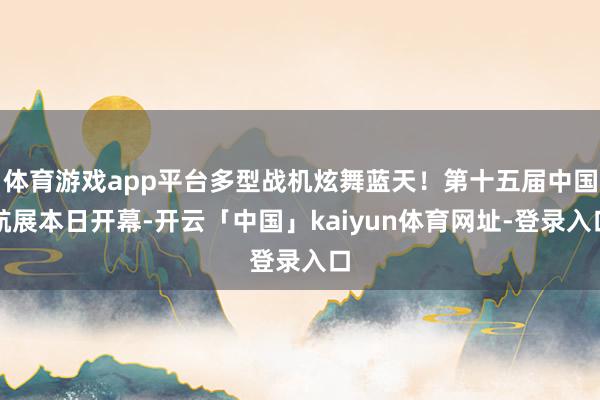 体育游戏app平台多型战机炫舞蓝天！第十五届中国航展本日开幕-开云「中国」kaiyun体育网址-登录入口
