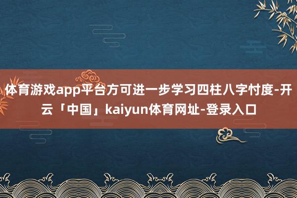 体育游戏app平台方可进一步学习四柱八字忖度-开云「中国」kaiyun体育网址-登录入口