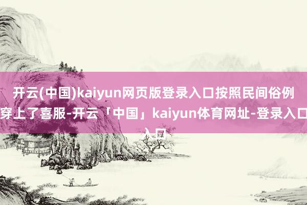 开云(中国)kaiyun网页版登录入口按照民间俗例穿上了喜服-开云「中国」kaiyun体育网址-登录入口