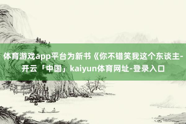 体育游戏app平台为新书《你不错笑我这个东谈主-开云「中国」kaiyun体育网址-登录入口