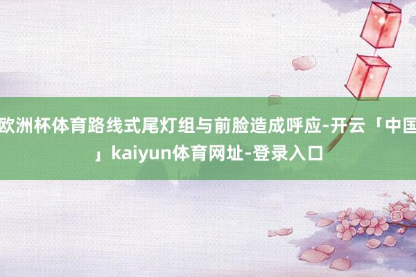 欧洲杯体育路线式尾灯组与前脸造成呼应-开云「中国」kaiyun体育网址-登录入口
