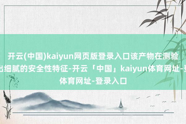 开云(中国)kaiyun网页版登录入口该产物在测验中流露出细腻的安全性特征-开云「中国」kaiyun体育网址-登录入口